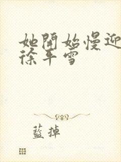 她开始慢迎迎合徐平雪