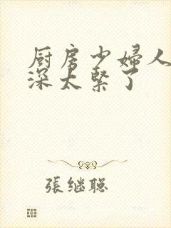 厨房少妇人妻好深太紧了