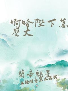 啊哈陛下怎么这么大