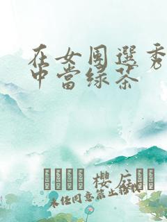 在女团选秀节目中当绿茶