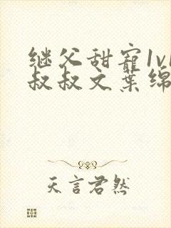 继父甜宠1v1叔叔文叶绵绵免费阅读小说