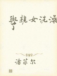 与亲女洗澡时伦了