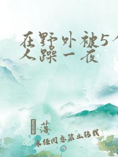 在野外被5个男人躁一夜