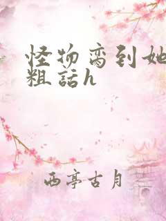 怪物脔到她哭h粗话h