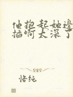 他抱起她边走边插啊太深了