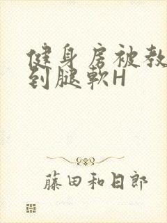 健身房被教练啪到腿软H