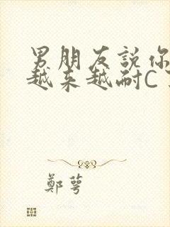 男朋友说你真是越来越耐C了