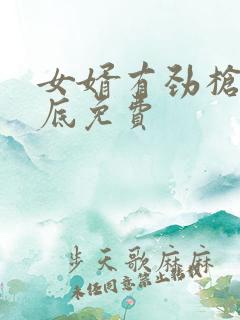 女婿有劲枪枪到底免费