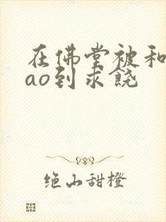 在佛堂被和尚cao到求饶