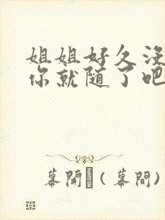 姐姐好久没有做你就随了吧