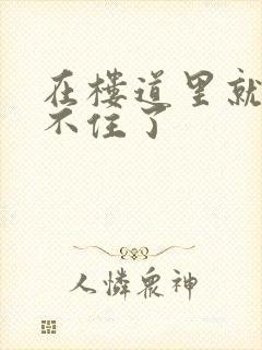 在楼道里就控制不住了