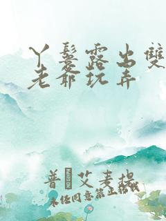 丫鬟露出双乳让老爷玩弄