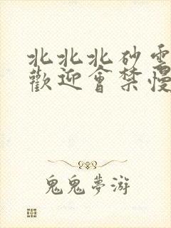 北北北砂云缨的欢迎会禁慢天堂