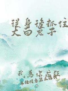 从身后抓住那对大白兔子