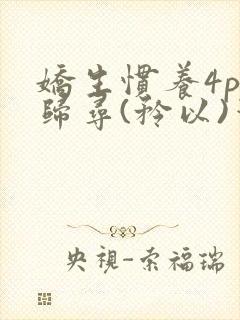 娇生惯养4ph归寻(矜以)笔趣阁