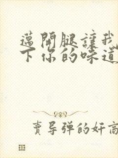 迈开腿让我尝一下你的味道一