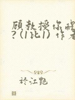 顾教授你醒了吗? (1比1) 作者:凡尘的月亮全文免费阅读