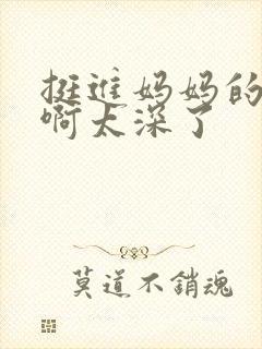 挺进妈妈的花苞啊太深了