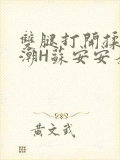 双腿打开揉弄高潮H苏安安秦慕深