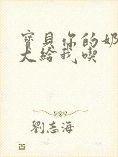 宝贝你的奶可真大给我吃