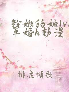 粉嫩的她1v1军婚h动漫