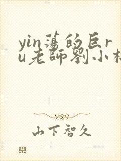 yin荡的巨ru老师刘小棉