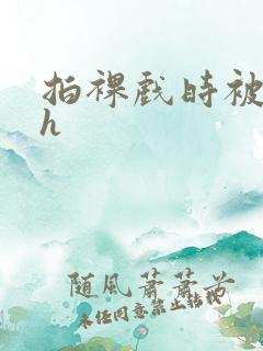 拍裸戏时被c了h