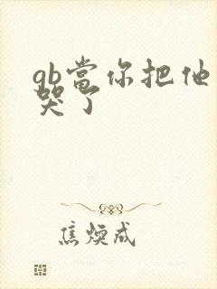 gb当你把他抄哭了