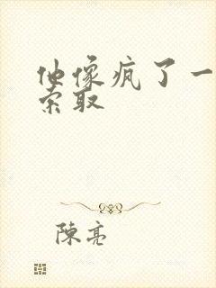 他像疯了一样的索取