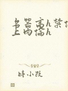 名器高h禁伦桌上肉伦h