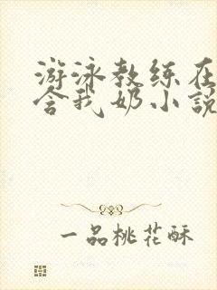 游泳教练在水里含我奶小说