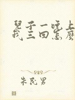 儿子一晚上要了我三回怎么办