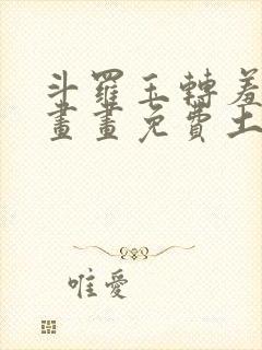 斗罗玉转羞羞漫画画免费土豪漫画