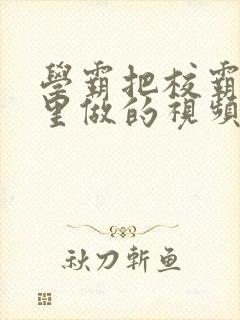 学霸把校霸往死里做的视频