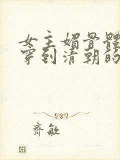 女主媚骨体质的穿到清朝的小说