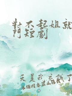 对不起姐就是豪门短剧