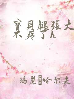 宝贝腿张大点就不疼了h