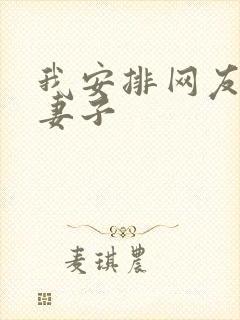 我安排网友开发妻子