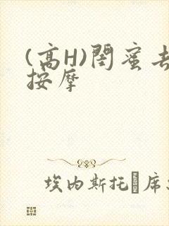 (高H)闺蜜去按摩