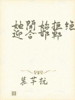 她开始拒绝慢迎迎合邯郸