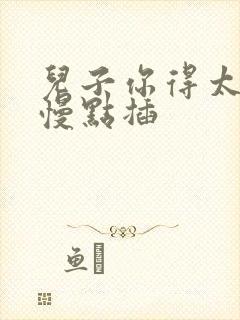 儿子你得太大了慢点插