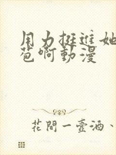 用力挺进她的花苞啊动漫