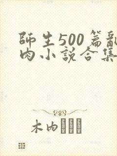 师生500篇乱肉小说合集