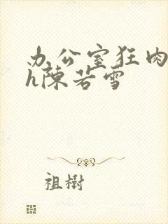 办公室狂肉校花h陈若雪