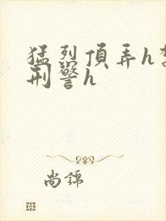 猛烈顶弄h禁欲刑警h