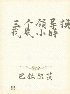 三个领导换着躁我几小时