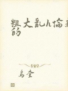 粗大乱h伦亲女的