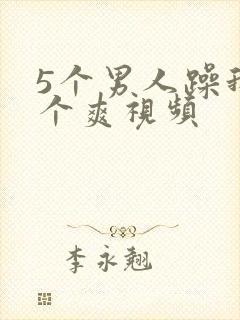 5个男人躁我一个爽视频