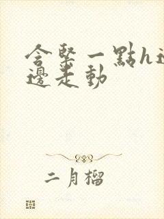 含紧一点h边做边走动