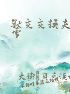 兽交交换夫妻小雪